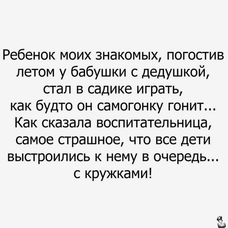 Ребенок моих знакомых погостив летом у бабушки с дедушкой стал в садике играть как будто он самогонку гонит Как сказала воспитательница самое страшное что все дети выстроились к нему в очередь с кружками 1