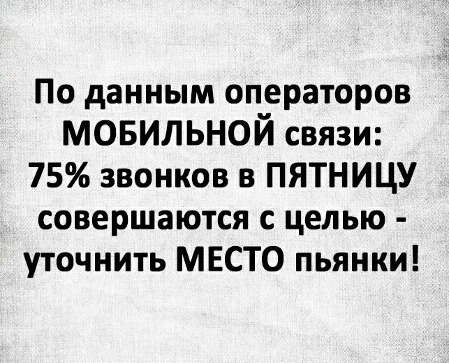 По данным операторов мовильной связи 75 звонков в ПЯТНИЦУ совершаются с целью уточнить МЕСТО пьянки