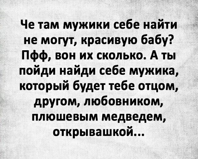 Че там мужики себе найти не могут красивую бабу Пфф вон их сколько А ты пойди найди себе мужика который будет тебе отцом другом любовником плюшевым медведем открывашкой