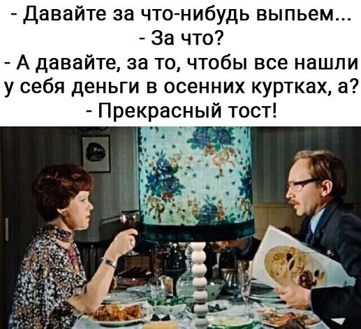 Давайте за что нибудь выпьем За что А давайте за то чтобы все нашли у себя деньги в осенних куртках а ный тост