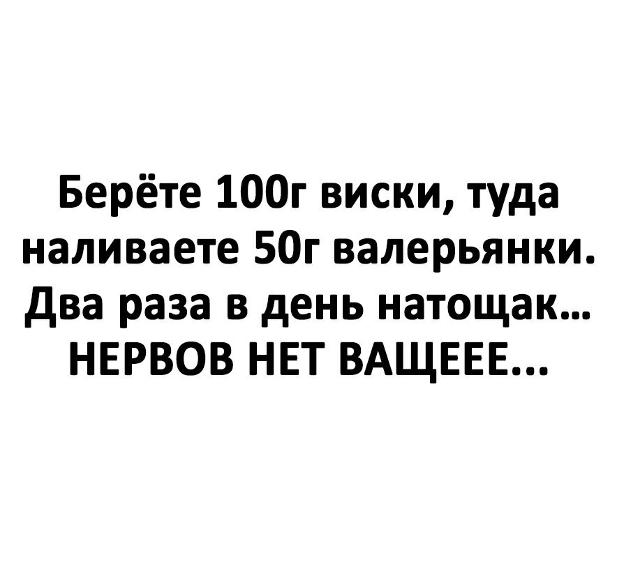 Берёте 100г виски туда наливаете 50г валерьянки два раза в день натощак НЕРВОВ НЕТ ВАЩЕЕЕ