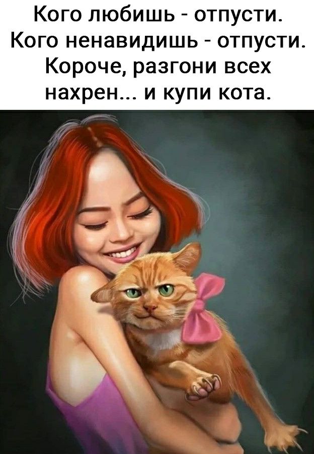 Кого любишь отпусти Кого ненавидишь отпусти Короче разгони всех нахрен и купи кота