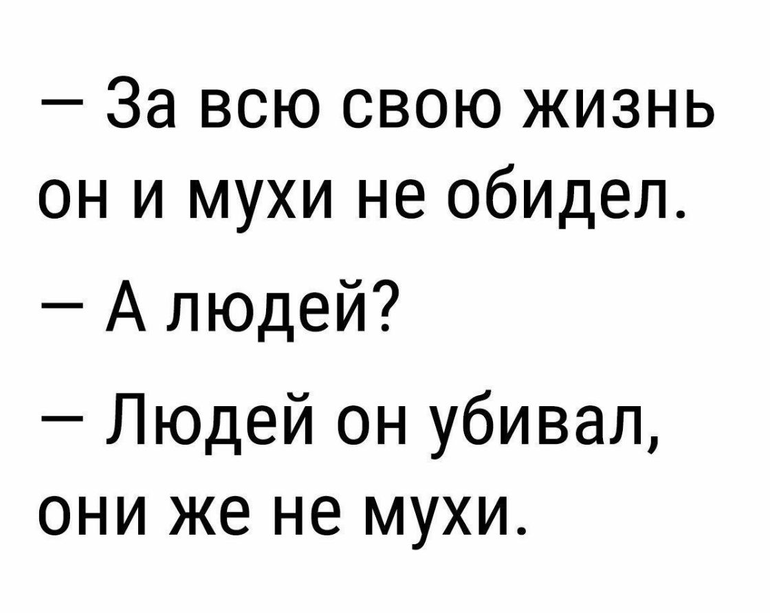 За всю свою жизнь он и мухи не обидел А людей Людей он убивал они же не мухи