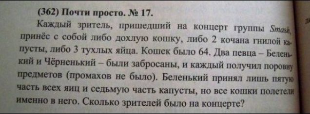 362 Почти просто 17 Кислый зритель пришедший на концерн руины Хт принёс собой либо дпхлую кошку либо кпчана шиной пуп н либо 3 1ухлых яйца Кошек было 64 Дни певца Бел під Чёрненький бьши забрасины и каждый пвлучил п уттш промахов не было Беленький принял лишь _ ш Ш и седьмую часть капусты но все кошки п я Сколько зрителей было на концерте