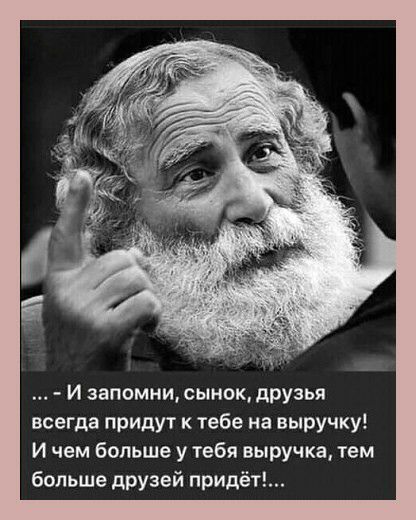 И запомни сынок друзья всегда придут к тебе на выручку И чем больше у тебя выручка тем больше друзей придёт