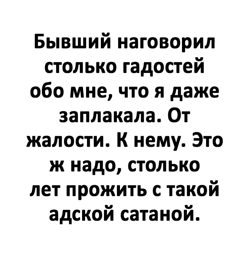 Бывший наговорил столько гадостей обо мне что я даже заплакала От жалости К нему Это ж надо столько лет прожить с такой адской сатаной