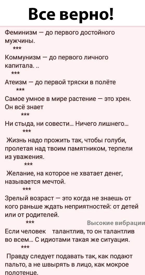 Все верно Феминизм до первого достойного мужчины КОММУНИЗМ дО первого ЛИЧНОГО КаПИТЗЛЭ Атеизм до первой тряски в полёте Самое умное в мире растение это хрен Он всё знает Ни стыда ни совести Ничего лишнего Жизнь надо прожить так чтобы голуби пролетая над твоим памятником терпели из уважения Желание на которое не хватает денег называется мечтой Зрелый возраст это когда не знаешь от кого раньше ждать