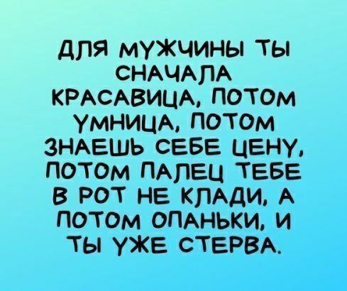 дЛЯ МУЖЧИНЫ ТЫ СНАЧАЛА КРАСАВИЦА ПОТОМ УМНИЦА ПОТОМ ЗНАЕШЬ СЕБЕ ЦЕНУ ПОТОМ ПАЛЕЦ ТЕБЕ В РОТ НЕ КЛАДИ А ПОТОМ ОПАНЬКИ И ТЫ УЖЕ СТЕРВА