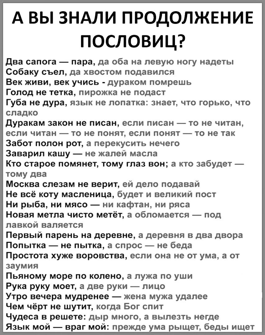А ВЫ ЗНАЛИ ПРОДОЛЖЕНИЕ ПОСЛОВИЦ Два сапога пара да оба на левую ногу надеты Собаку съел да хвостом подавился Век живи век учись дураком помрешь Голод не тетка пирожка не подаст Губа не дура язык не лопатка знает что горько что сладко Дуракам закон не писан если писан то не читан если читан то не понят если понят то не так Забот полон рот а перекусить нечего Заварил кашу не жалей масла Кто старое п