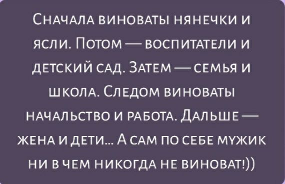 СНАЧАЛА виновмы НЯНЕЧКИ и ясли Потом воспитмыи и дЕТСКИЙ САД ЗАТЕМ СЕМЬЯ и школд СЛЕдом виновдты НАЧАЛ ьство и РАБОТА ДАЛЬШЕ ЖЕНА и дни А САМ по СЕБЕ мужик ни в ЧЕМ НИКОГДА НЕ вином