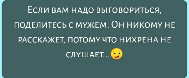 Если ВАМ нддо выговориться подвп итвсь с мужвм Он никому нв РАССКАЖЕТ потому что НИХРЕНА н Е СЛУШАЕТ