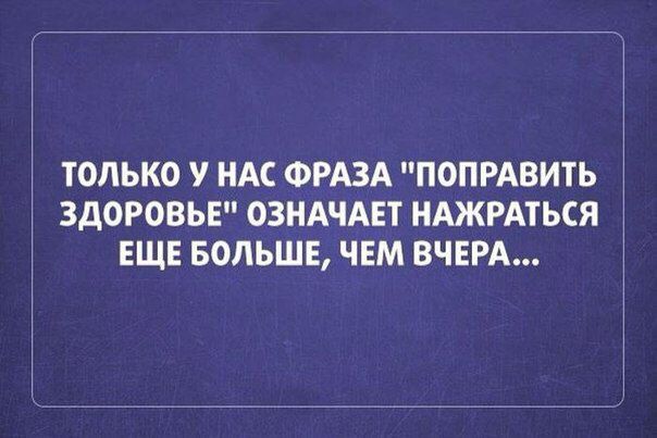 ТОЛЬКО У НАС ФРАЗА ПОПРАВИТЬ ЗДОРОВЬЕ ОЗНАЧАЕТ НАЖРАТЬСЯ ЕЩЕ БОЛЬШЕ ЧЕМ ВЧЕРА