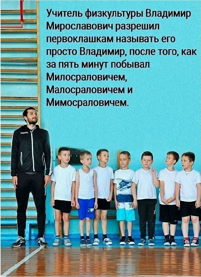 Учитель физкультуры Владимир Мирославович разрешил первоклашкам называть его просто Владимир после того как за пять минут побывал Милосраловичем Малосраповичем и Мимосраповичем