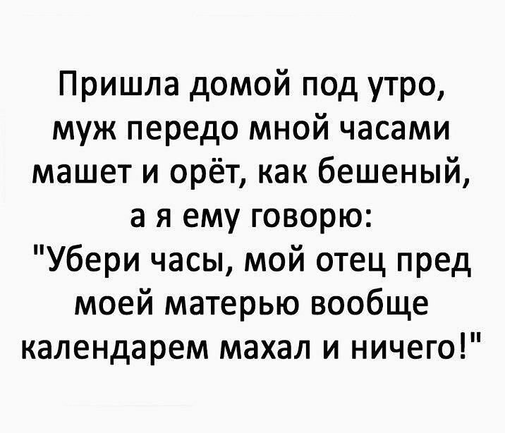 Пришла домой под утро муж передо мной часами машет и орёт как бешеный а я ему говорю Убери часы мой отец пред моей матерью вообще календарем махал и ничего