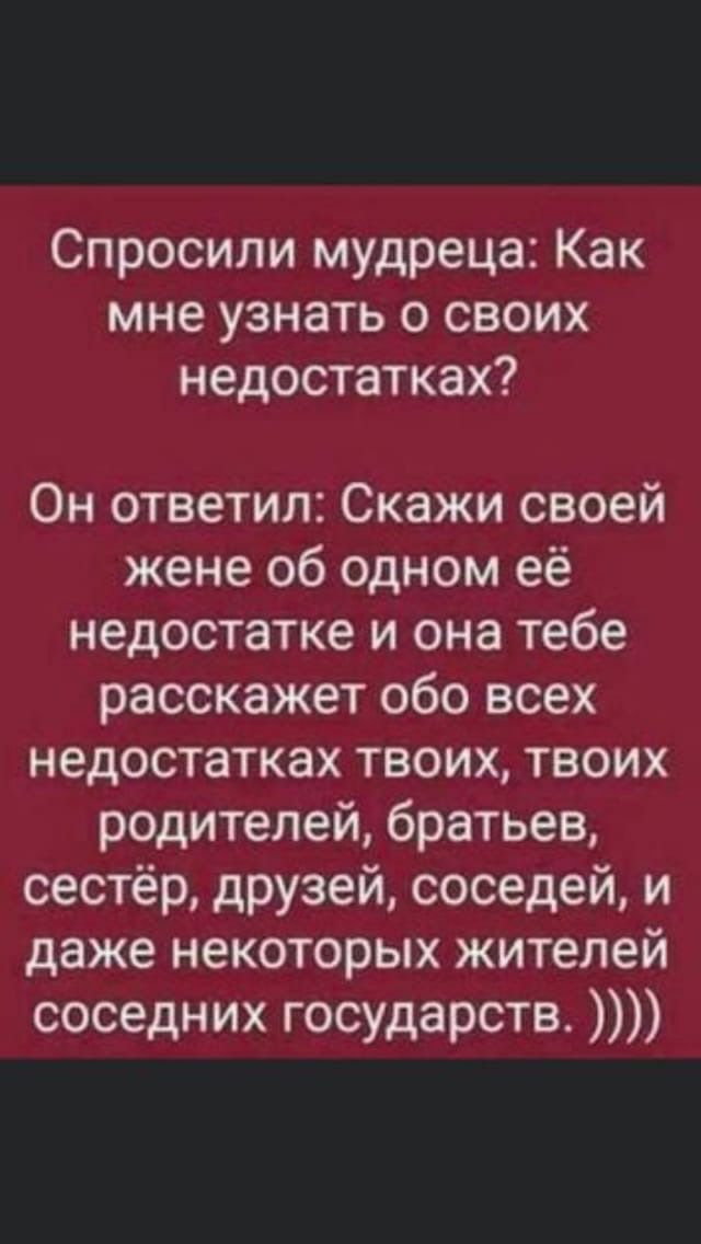 Спросили мудреца Как мне узнать о своих недостатках Он ответил Скажи своей жене об одном её недостатке и она тебе расскажет обо всех недостатках твоих твоих родителей братьев сестёр друзей соседей и даже некоторых жителей соседних государств