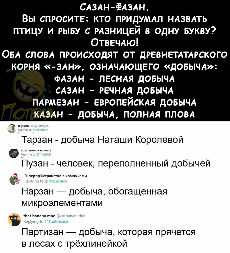 САЗАН ёАЗАН Вы спросите кто придумл НАЗВАТЬ птицу и рыву с РАЗНИЦЕЙ в одну Букву ОТВЕЧАЮ ОБА СЛОВА происходят от дРЕВНЕТАТАРСКОГО КОРНЯ 3АН ОЗНАЧАЮЩЕГО дОБЫЧА ФАЗАН ЛЕСНАЯ дОБЫЧА САЗАН РЕЧНАЯ дОБЫЧА ПАРМЕЗАН ЕВРОПЕЙСКАЯ дОБЫЧА КАЗАН дОБЫЧА ПОЛНАЯ ПЛОВА а впучшчіе Тарзан добыча Наташи Королевой Комплюгсрипя Пузан человек переполненный добычей гиперпрпмрдипво комочками Нарзан добыча обогащенная микр