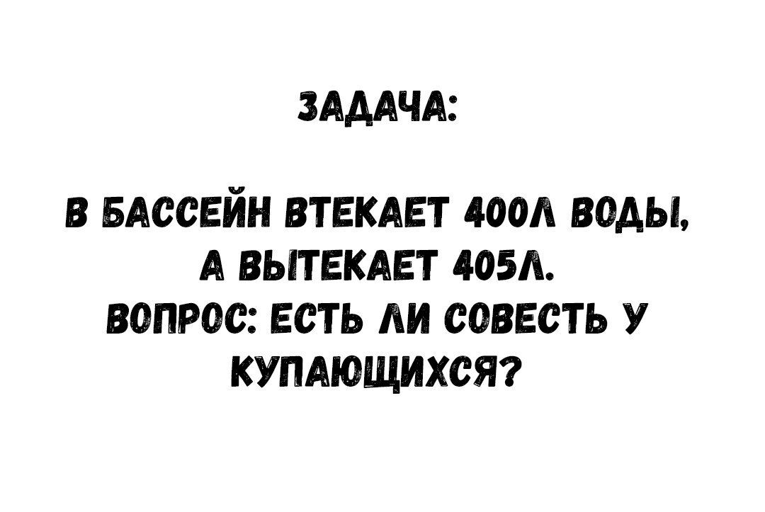 ЗАДАЧА В БАССЕЙН ВТЕКАЕТ 400А ВОДЫ А ВЫТЕКАЕТ 405А ВОПРОС ЕСТЬ ЛИ СОВЕСТЬ У КУПАЮЩИХСЯ