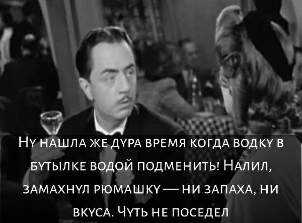 вутып КЕ водой подм5ниты НАлил ЗАМАХНУЛ РЮМАШКУ ни ЗАПАХА ни вкусд Чуть не ПОСЕДЕЛ _ О А НУ НАШЛА ЖЕ ДУРА ВРЕМЯ КОГДА ВОДКУ В