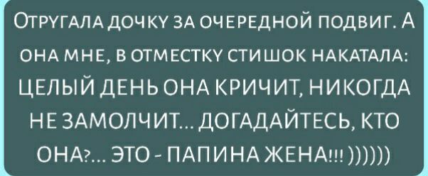 ОТРУГАЛАДОЧ КУ ЗА ОЧЕРЕДНОЙ ПОДВИГ А ОНА МНЕ В ОТМЕСТКУ СТИ ШОК НАКАТАЛА ЦЕЛЫЙ ДЕНЬ ОНА КРИЧИТ НИКОГДА Н Е ЗАМОЛЧИТ ДОГАДАЙТЕСЬ КТО ОНА ЭТО ПАП И НА ЖЕНА
