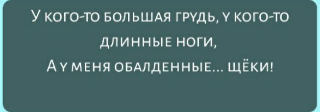 У КОГОТО БОЛЬШАЯ ГРУДЬ У КОГО ТО ДЛИННЫЕ НОГИ АУ МЕНЯ ОБАЛДЕННЫЕ ЩЁКИ