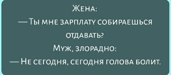 ЖЕНА Ты МНЕ ЗАРПЛАТУ совирмгшься ОТДАВАТЬ Муж ЗЛОРАДНО НЕ сегодня сегодня головА БОЛИТ
