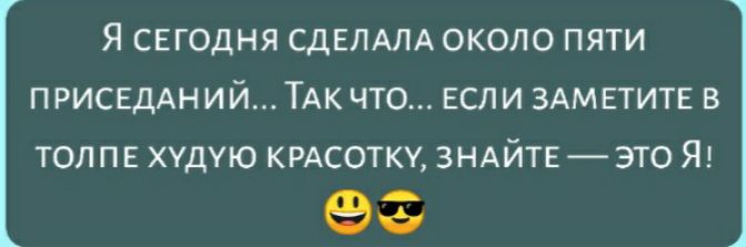 Я СЕГОДНЯ СДЕЛАЛА ОКОЛО ПЯТИ ПРИСЕДАНИЙТАК ЧТО ЕСЛИ ЗАМЕТИТЕ В ТОЛПЕ ХУДУЮ КРАСОТКУ ЗНАЙТЕЭТО Я 93