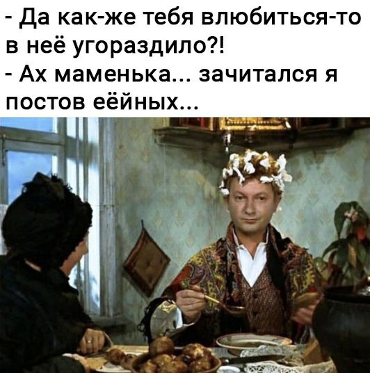 Да как же тебя влюбиться то в неё угораздило Ах маменька зачитался я постов еёйных
