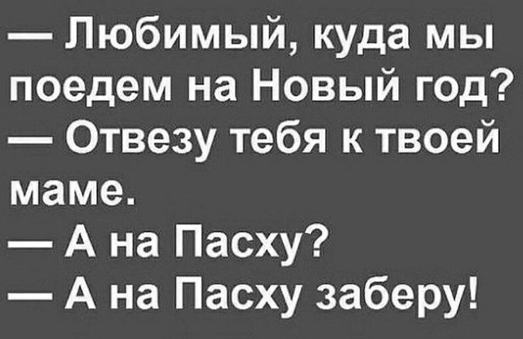 Любимый куда мы поедем на Новый год Отвезу тебя к твоей маме А на Пасху А на Пасху заберу