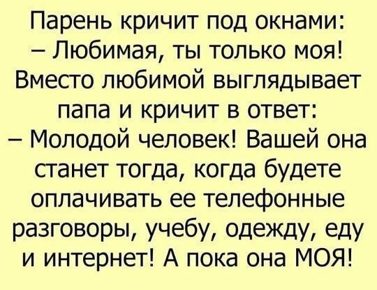 Парень кричит под окнами Любимая ты только моя Вмесго любимой выглядывает папа и кричит в ответ Молодой человек Вашей она станет тогда когда будете оплачивать ее телефонные разговоры учебу одежду еду и интернет А пока она МОЯ