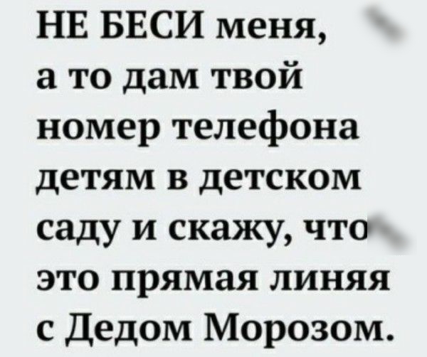 НЕ БЕСИ меня а то дам твой номер телефона детям в детском саду и скажу что это прямая линяя с Дедом Морозом