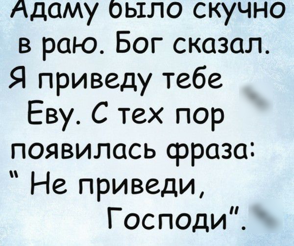 Адаму оыло скучно в раю Бог сказал Я приведу тебе Еву С тех пор появилась фраза Не приведи Господи