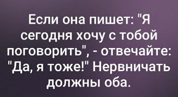 Если она пишет Я сегодня хочу с тобой поговорить отвечайте Да я тоже Нервничать должны оба
