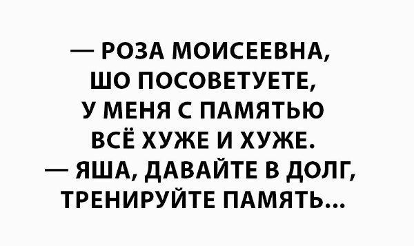 РОЗА МОИСЕЕВНА ШО ПОСОВЕТУЕТЕ У МЕНЯ С ПАМЯТЬЮ ВСЁ ХУЖЕ И ХУЖЕ ЯША дАВАЙТЕ В ДОЛГ ТРЕНИРУЙТЕ ПАМЯТЬ
