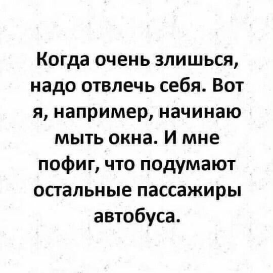 Когда очень злишься надо отвлечь себя Вот я например начинаю мыть окна И мне пофиг что подумают остальные пассажиры автобуса