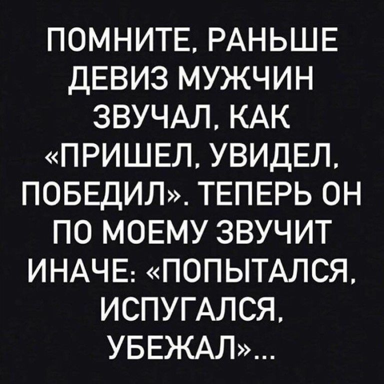 ПОМНИТЕ РАНЬШЕ ДЕВИЗ МУЖЧИН ЗВУЧАЛ КАК ПРИШЕЛ УВИДЕЛ ПОБЕДИЛ ТЕПЕРЬ ОН ПО МОЕМУ ЗВУЧИТ ИНАЧЕ ПОПЫТАЛСЯ ИСПУГАЛСЯ УБЕЖАЛ