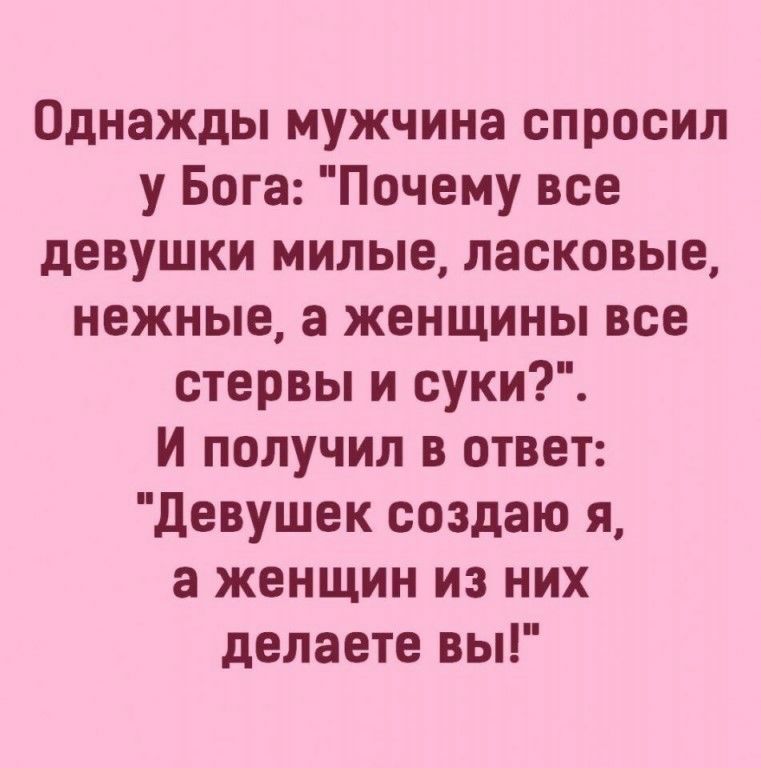 Однажды мужчина спросил у Бога Почему все девушки милые ласковые нежные а женщины все стервы и суки И получил в ответ девушек создаю я а женщин из них делаете вы