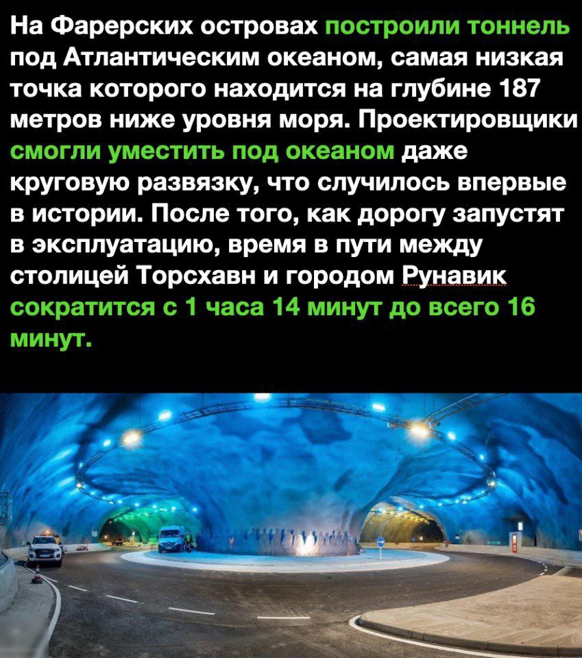 На Фарерских островах построили тоннель под Атлантическим океаном самая низкая точка которого находится на глубине 187 метров ниже уровня моря Проектировщики смогли уместить под океанам даже круговую развязку что случилось впервые в истории После того как дорогу запустят в эксплуатацию время в пути между столицей Торсхавн и городом Рунавик сократится 1 часа минут до всего 16 минут