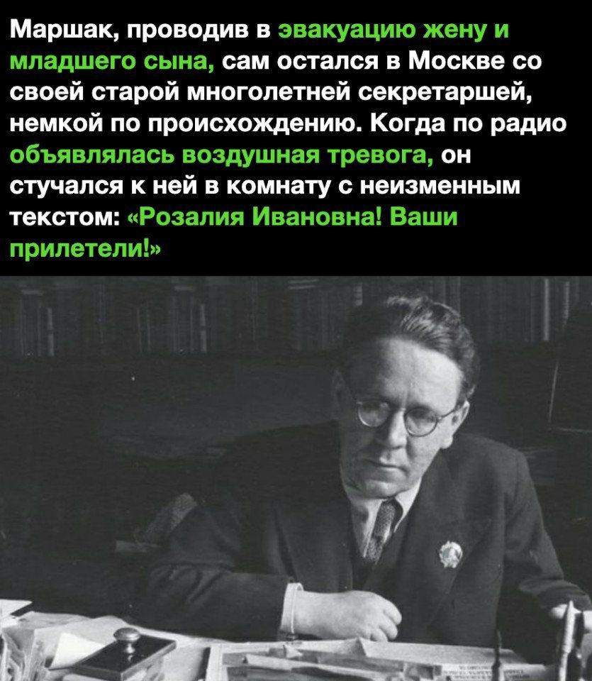 Маршак проводив в эвакуацию жену и младшего сына сам остался в Москве со своей старой многолетней секретаршей немкой по происхождению Когда по радио объявлялась воздушная тревога он стучался к ней в комнату с неизменным текстом Розалия Ивановна Ваши прилетели
