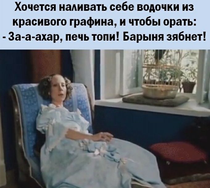 Хочется наливать себе водочки из красивого графина и чтобы орать За а ахар печь топи Барыня зябнет