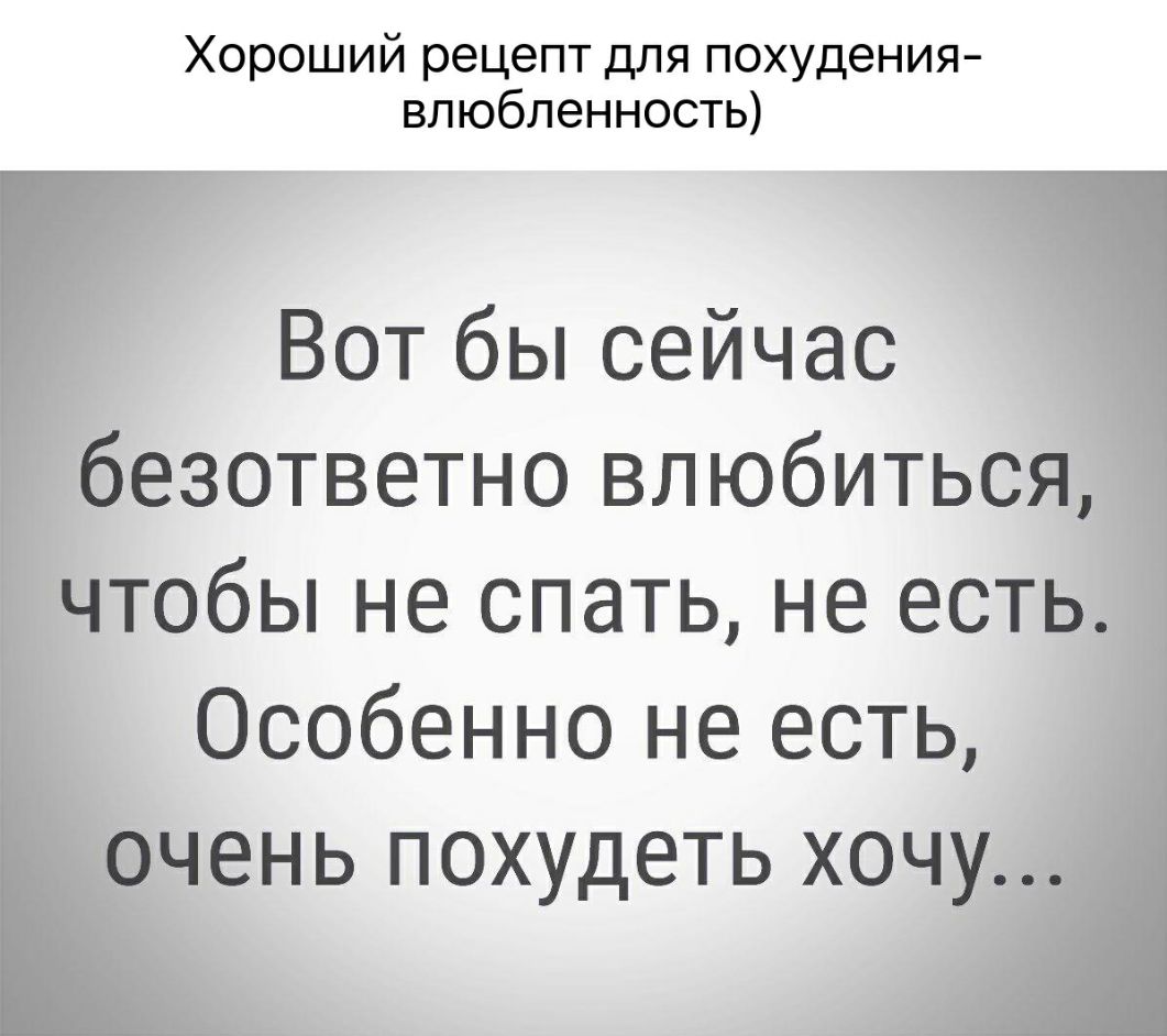 Хороший рецепт для похудения влюбленность Вот бы сейчас безответно влюбиться чтобы не спать не есть Особенно не есть очень похудеть хочу