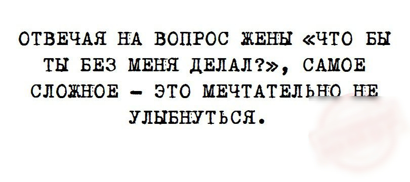 ОТВЕЧАЯ НА ВОПРОС ЖЕНЪГ ЧТО ВЫ ТЫ БЕЗ МЕНЯ ДЕЛАЛ САМОЕ СЛОЖНОЕ ЭТО МЕЧТАТЕЛЬТ ГО НТЕ УЛЫБНУТЬСЯ