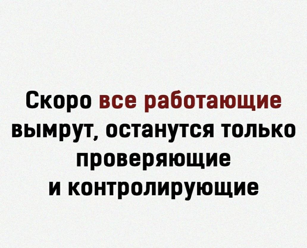 Скоро все работающие вымрут останутся только проверяющие и контролирующие