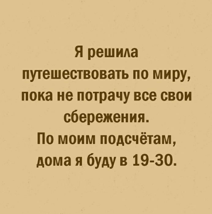 Я решида путешествовать по миру пока не потрачу все свои сбережения По моим подсчётам дома я буду в 19 30