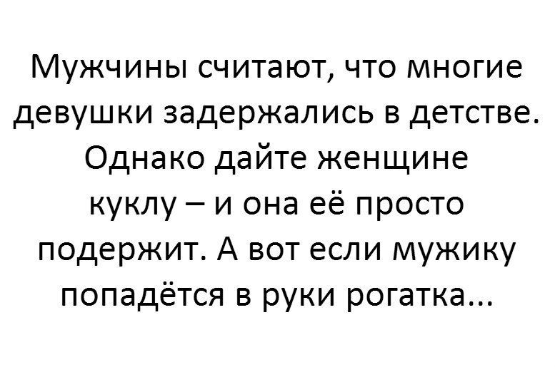Мужчины считают что многие девушки задержались в детстве Однако дайте женщине куклу и она её просто подержит А вот если мужику попадётся в руки рогатка