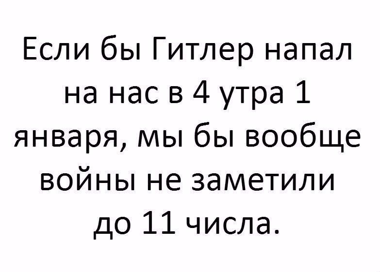 Если бы Гитлер напал на нас в 4 утра 1 января мы бы вообще войны не заметили до 11 числа
