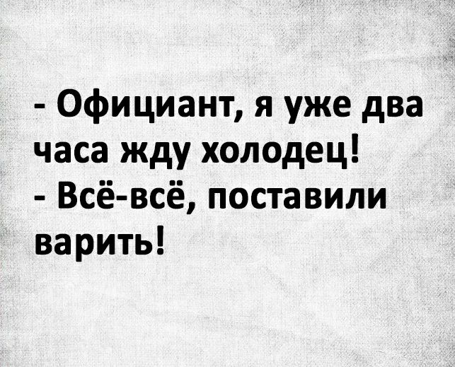 Официант я уже два часа жду холодец Всё всё поставили варить