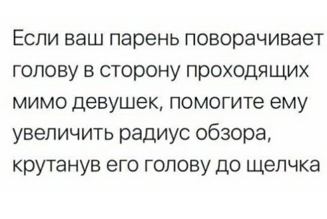 Если ваш парень поворачивает голову в сторону проходящих мимо девушек помогите ему увеличить радиус обзора крутанув его голову до щелчка