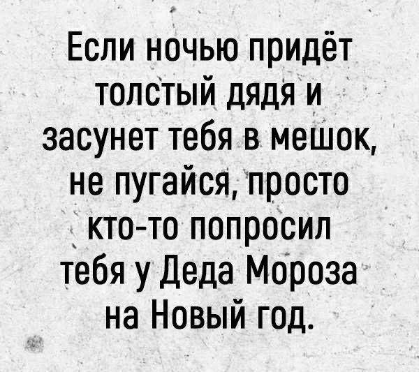 Если ночью придёт толстый дядя и засунет тебя в меШок не пугайся просто кто то попросил тебя у Деда Мороза на Новый год