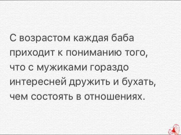 С возрастом каждая баба приходит к пониманию того что с мужиками гораздо интересней дружить и бухать чем состоять в отношениях