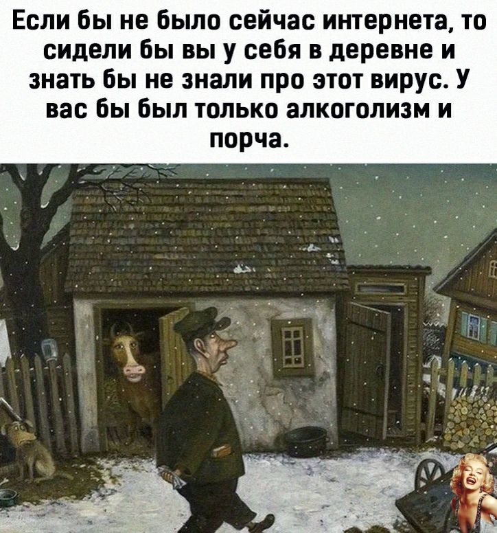 Если бы не было сейчас интернета то сидели бы вы у себя в деревне и знать бы не знали про этот вирус У вас бы был только алкоголизм и порча
